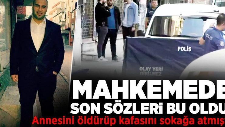 Annesini öldürüp kafasını sokağa atmıştı! Mahkemede son sözleri bu oldu